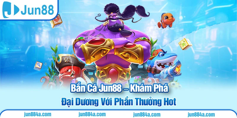 Bắn Cá Jun88 – Khám Phá Đại Dương Phần Thưởng Hot