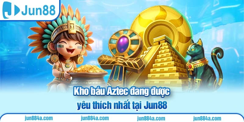 Kho báu Aztec đang được yêu thích nhất tại Jun88